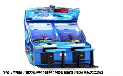 个笔记本电脑价格大概4000到5000左右希望性价比较高玩大型游戏