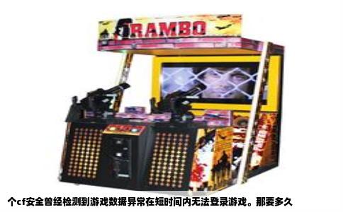 个cf安全曾经检测到游戏数据异常在短时间内无法登录游戏。那要多久