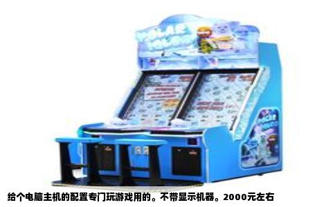 给个电脑主机的配置专门玩游戏用的。不带显示机器。2000元左右