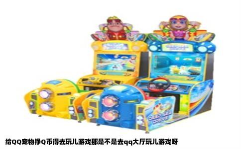 给QQ宠物挣Q币得去玩儿游戏那是不是去qq大厅玩儿游戏呀