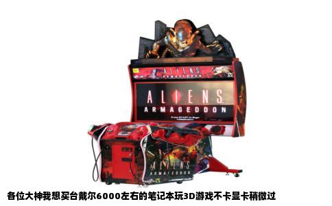 各位大神我想买台戴尔6000左右的笔记本玩3D游戏不卡显卡稍微过