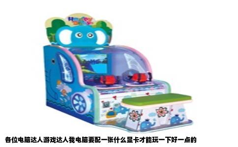 各位电脑达人游戏达人我电脑要配一张什么显卡才能玩一下好一点的