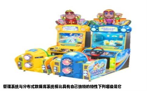 管理系统与分布式数据库系统相比具有自己独特的特性下列哪些是它