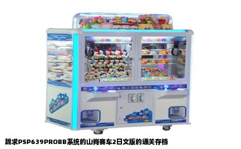 跪求PSP639PROBB系统的山脊赛车2日文版的通关存档