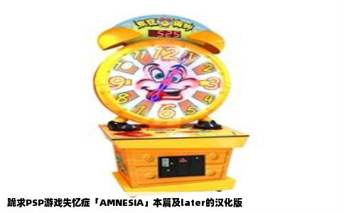 跪求PSP游戏失忆症「AMNESIA」本篇及later的汉化版