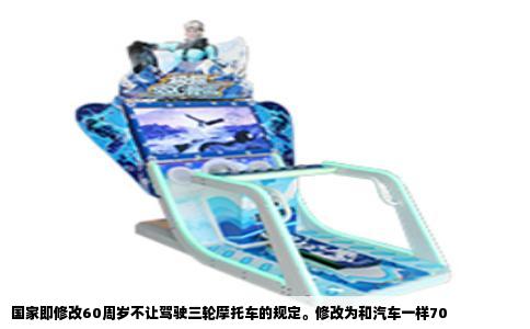 国家即修改60周岁不让驾驶三轮摩托车的规定。修改为和汽车一样70