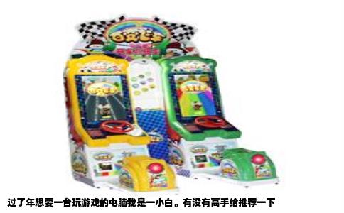 过了年想要一台玩游戏的电脑我是一小白。有没有高手给推荐一下