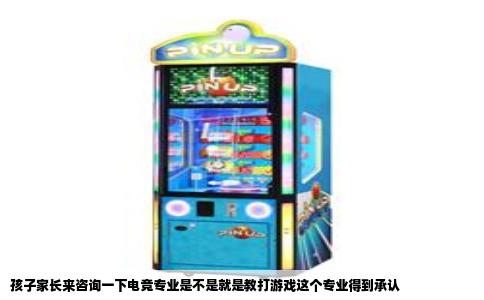 孩子家长来咨询一下电竞专业是不是就是教打游戏这个专业得到承认