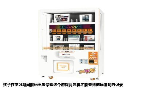 孩子在学习期间偷玩王者荣耀这个游戏我怎样才能查到他玩游戏的记录