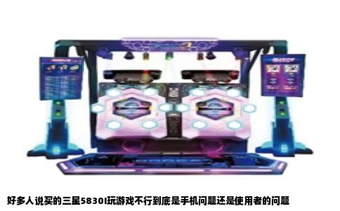 好多人说买的三星5830I玩游戏不行到底是手机问题还是使用者的问题