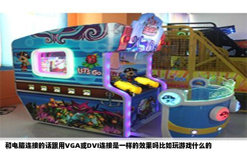 和电脑连接的话跟用VGA或DVI连接是一样的效果吗比如玩游戏什么的