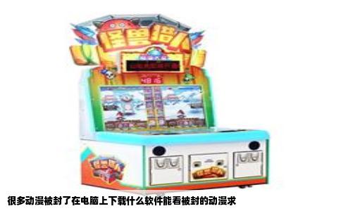 很多动漫被封了在电脑上下载什么软件能看被封的动漫求