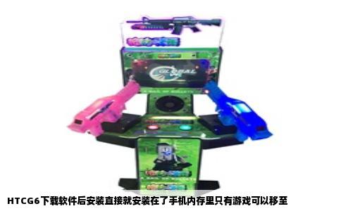 HTCG6下载软件后安装直接就安装在了手机内存里只有游戏可以移至