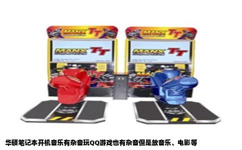 华硕笔记本开机音乐有杂音玩QQ游戏也有杂音但是放音乐、电影等