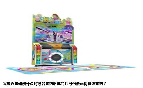 火影忍者动漫什么时候会完结明年的几月份漫画我知道完结了