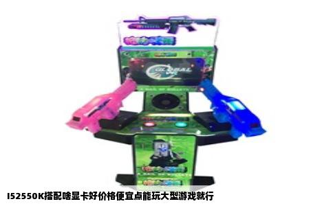 I52550K搭配啥显卡好价格便宜点能玩大型游戏就行