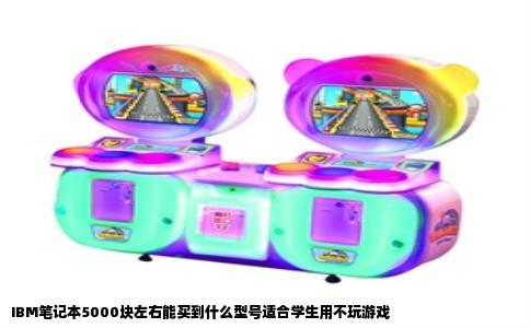 IBM笔记本5000块左右能买到什么型号适合学生用不玩游戏