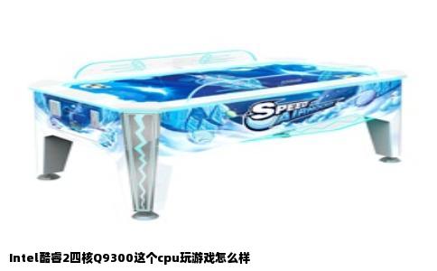 Intel酷睿2四核Q9300这个cpu玩游戏怎么样