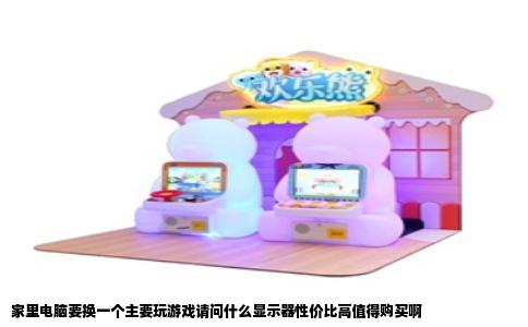 家里电脑要换一个主要玩游戏请问什么显示器性价比高值得购买啊