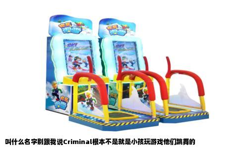 叫什么名字别跟我说Criminal根本不是就是小孩玩游戏他们跳舞的