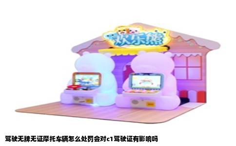 驾驶无牌无证摩托车辆怎么处罚会对c1驾驶证有影响吗