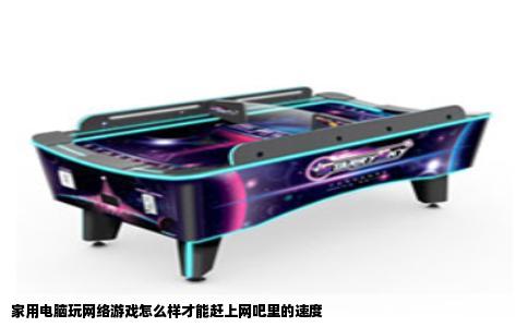 家用电脑玩网络游戏怎么样才能赶上网吧里的速度