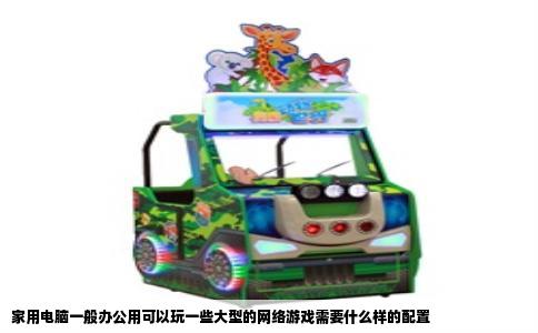 家用电脑一般办公用可以玩一些大型的网络游戏需要什么样的配置