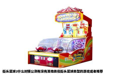 街头篮球2什么时候公测有没有其他类似街头篮球类型的游戏或者推荐