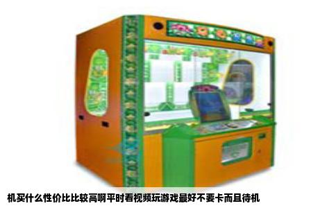 机买什么性价比比较高啊平时看视频玩游戏最好不要卡而且待机