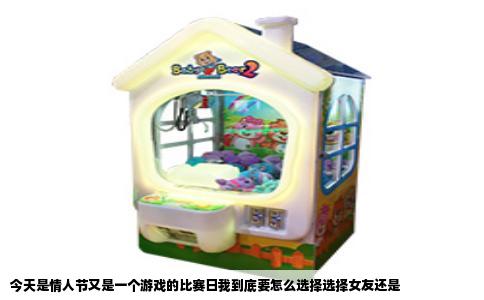 今天是情人节又是一个游戏的比赛日我到底要怎么选择选择女友还是
