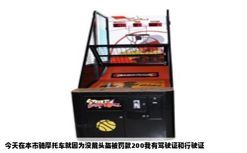 今天在本市骑摩托车就因为没戴头盔被罚款200我有驾驶证和行驶证