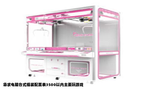 急求电脑台式组装配置表3500以内主要玩游戏