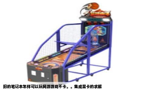 旧的笔记本怎样可以玩网游游戏不卡。。集成显卡的求解