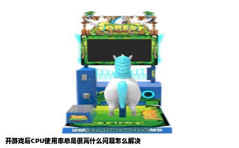 开游戏后CPU使用率总是很高什么问题怎么解决