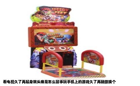看电视久了再起身就头痛是怎么回事玩手机上的游戏久了再稍微换个