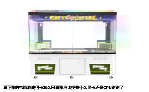 看下我的电脑游戏很卡怎么回事我应该换些什么显卡还是CPU谢谢了