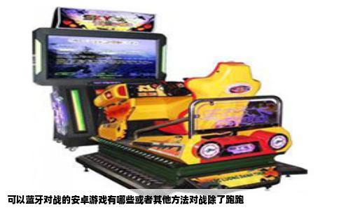 可以蓝牙对战的安卓游戏有哪些或者其他方法对战除了跑跑