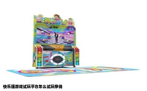 快乐赚游戏试玩平台怎么试玩挣钱