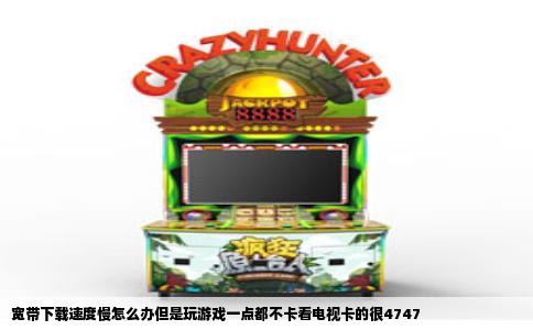 宽带下载速度慢怎么办但是玩游戏一点都不卡看电视卡的很4747