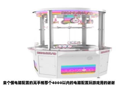 来个懂电脑配置的高手推荐个4000以内的电脑配置玩游戏用的谢谢