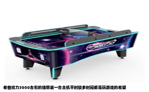 老爸给力3000左右的钱想装一台主机平时较多时间都是玩游戏的希望