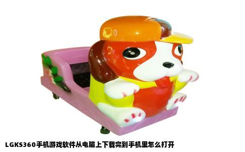 LGKS360手机游戏软件从电脑上下载完到手机里怎么打开