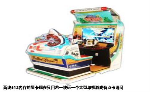 两块512内存的显卡现在只用着一块玩一个大型单机游戏有点卡请问