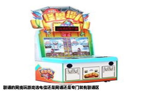 联通的网线玩游戏选电信还是网通还是专门就有联通区