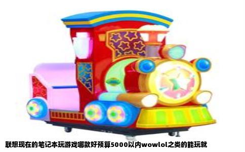 联想现在的笔记本玩游戏哪款好预算5000以内wowlol之类的能玩就