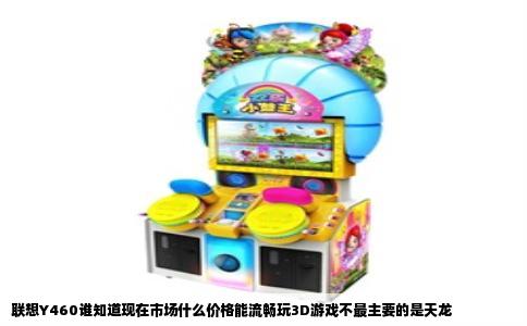 联想Y460谁知道现在市场什么价格能流畅玩3D游戏不最主要的是天龙