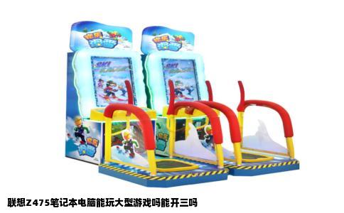 联想Z475笔记本电脑能玩大型游戏吗能开三吗
