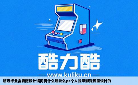 临近毕业需要做设计请问有什么建议么ps个人是学游戏原画设计的