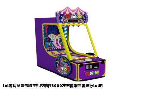 lol游戏配置电脑主机控制在3000左右能够完美进行lol的