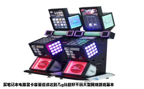 买笔记本电脑显卡容量应该达到几g比较好不玩大型网络游戏基本